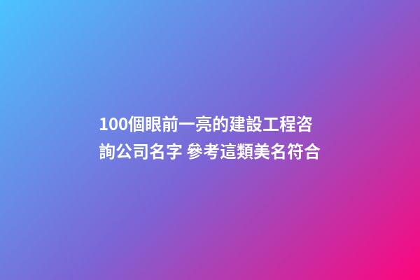 100個眼前一亮的建設工程咨詢公司名字 參考這類美名符合